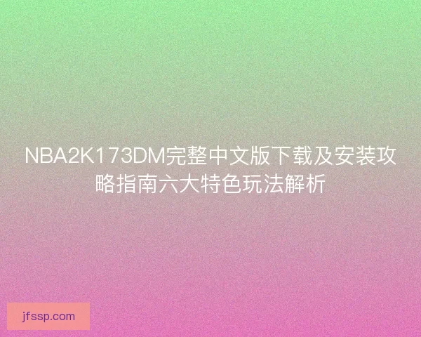 NBA2K173DM完整中文版下载及安装攻略指南六大特色玩法解析 NBA2K173DM完整中文版下载及安装攻略指南六大特色玩法解析