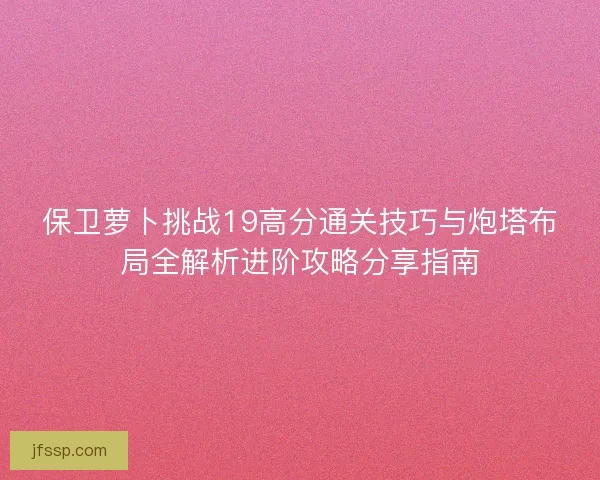 保卫萝卜挑战19高分通关技巧与炮塔布局全解析进阶攻略分享指南