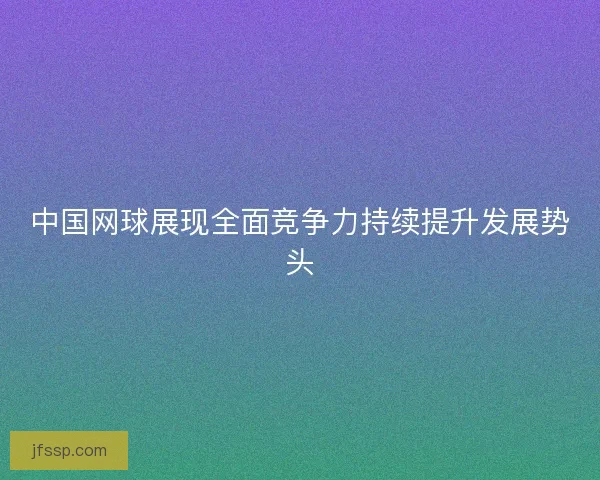 中国网球展现全面竞争力持续提升发展势头
