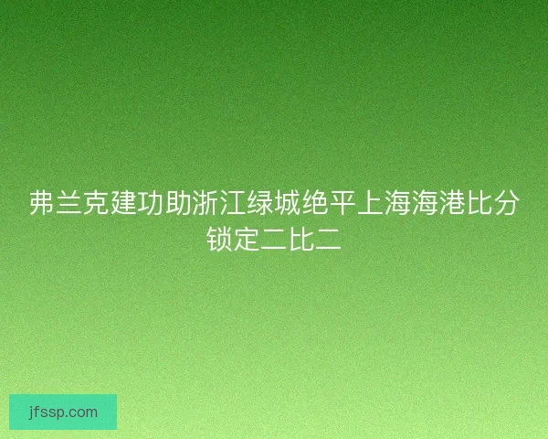 弗兰克建功助浙江绿城绝平上海海港比分锁定二比二