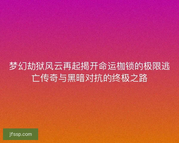 梦幻劫狱风云再起揭开命运枷锁的极限逃亡传奇与黑暗对抗的终极之路