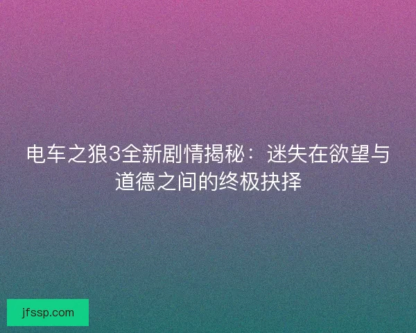 电车之狼3全新剧情揭秘：迷失在欲望与道德之间的终极抉择