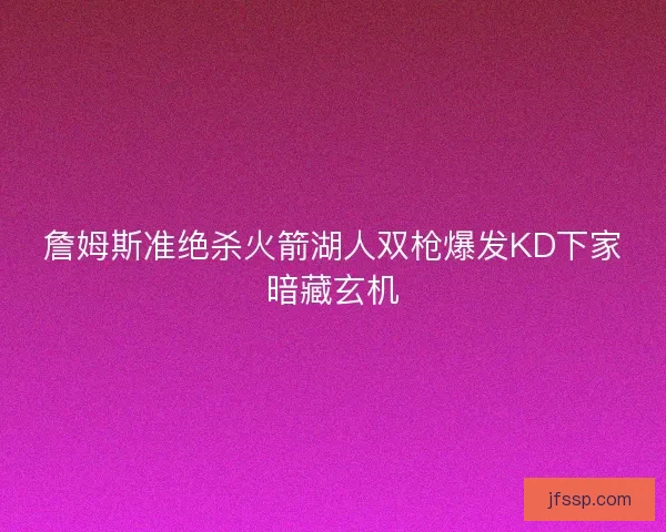詹姆斯准绝杀火箭湖人双枪爆发KD下家暗藏玄机