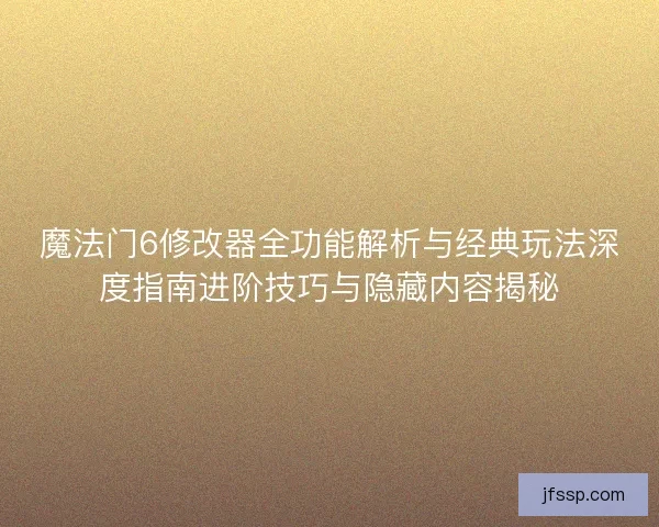 魔法门6修改器全功能解析与经典玩法深度指南进阶技巧与隐藏内容揭秘